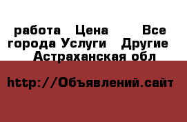 работа › Цена ­ 1 - Все города Услуги » Другие   . Астраханская обл.